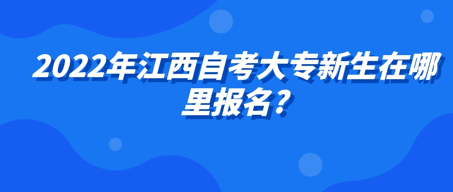 2022年江西自考大专新生在哪里报名?