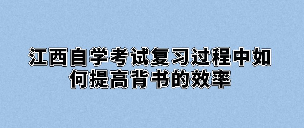 江西自学考试复习过程中如何提高背书的效率。