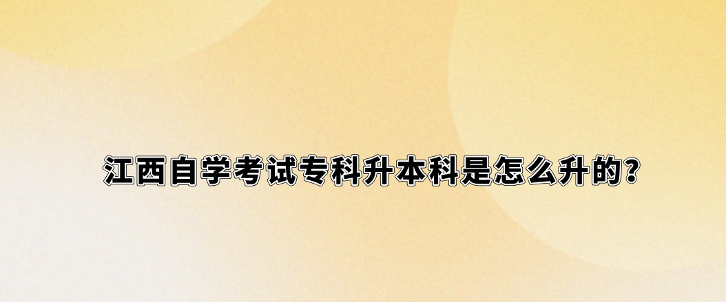 江西自学考试专科升本科是怎么升的？