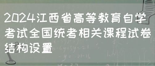 2024江西省高等教育自学考试全国统考相关课程试卷结构设置