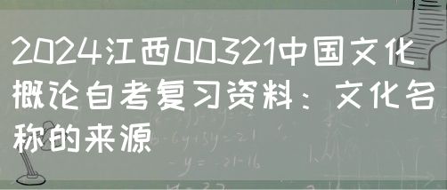 2024江西00321中国文化概论自考复习资料：文化名称的来源