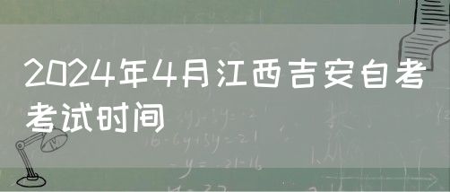 2024年4月江西吉安自考考试时间