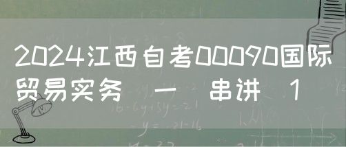 2024江西自考00090国际贸易实务(一)串讲（1）