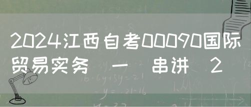 2024江西自考00090国际贸易实务(一)串讲（2）